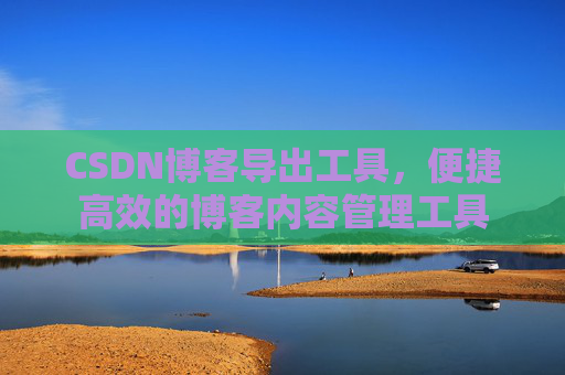 CSDN博客导出工具，便捷高效的博客内容管理工具